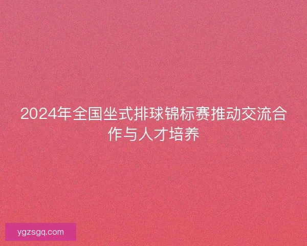 2024年全国坐式排球锦标赛推动交流合作与人才培养