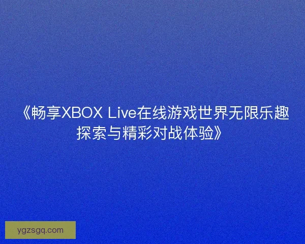 《畅享XBOX Live在线游戏世界无限乐趣探索与精彩对战体验》