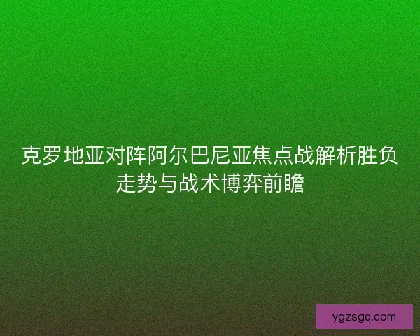 克罗地亚对阵阿尔巴尼亚焦点战解析胜负走势与战术博弈前瞻
