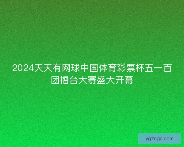 2024天天有网球中国体育彩票杯五一百团擂台大赛盛大开幕