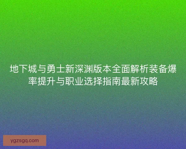 地下城与勇士新深渊版本全面解析装备爆率提升与职业选择指南最新攻略