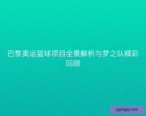巴黎奥运篮球项目全景解析与梦之队精彩回顾
