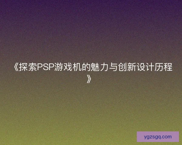 《探索PSP游戏机的魅力与创新设计历程》
