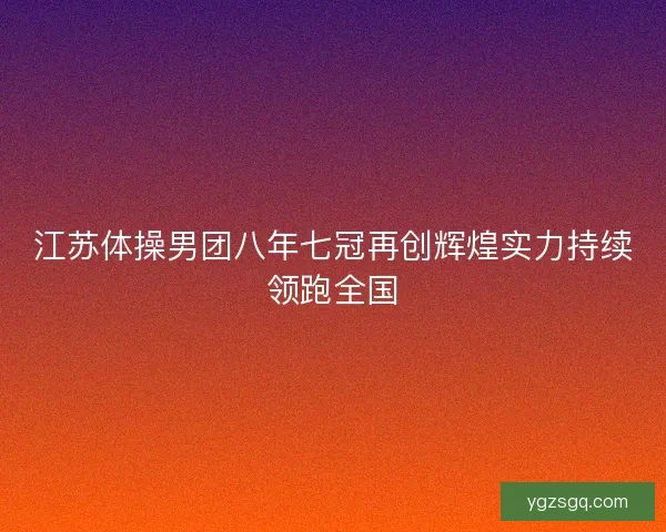 江苏体操男团八年七冠再创辉煌实力持续领跑全国