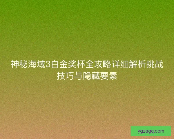 神秘海域3白金奖杯全攻略详细解析挑战技巧与隐藏要素