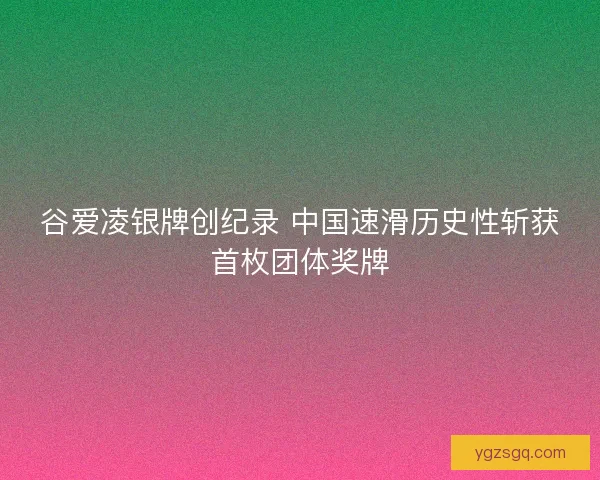 谷爱凌银牌创纪录 中国速滑历史性斩获首枚团体奖牌