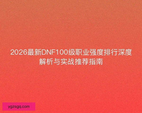 2026最新DNF100级职业强度排行深度解析与实战推荐指南