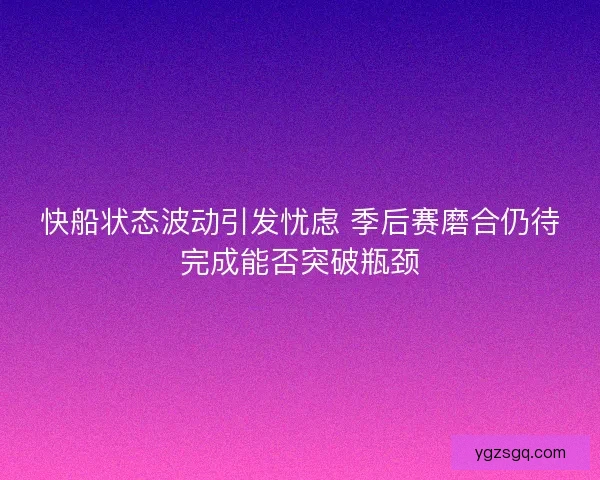 快船状态波动引发忧虑 季后赛磨合仍待完成能否突破瓶颈