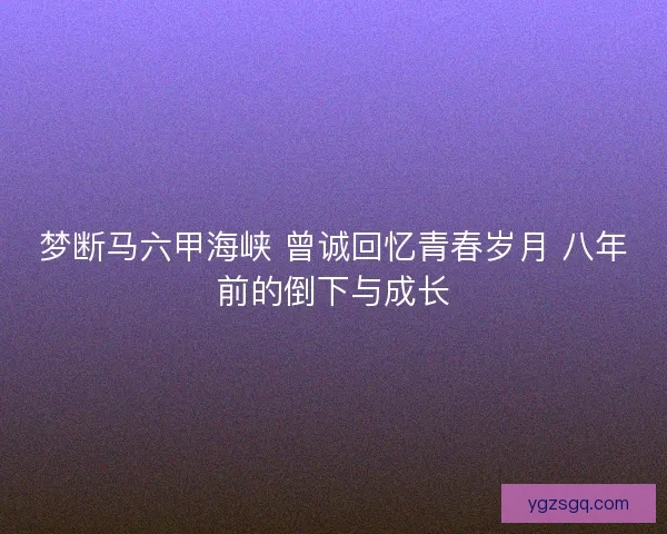 梦断马六甲海峡 曾诚回忆青春岁月 八年前的倒下与成长