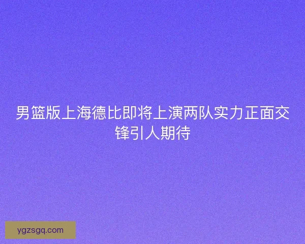 男篮版上海德比即将上演两队实力正面交锋引人期待