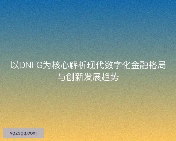 以DNFG为核心解析现代数字化金融格局与创新发展趋势