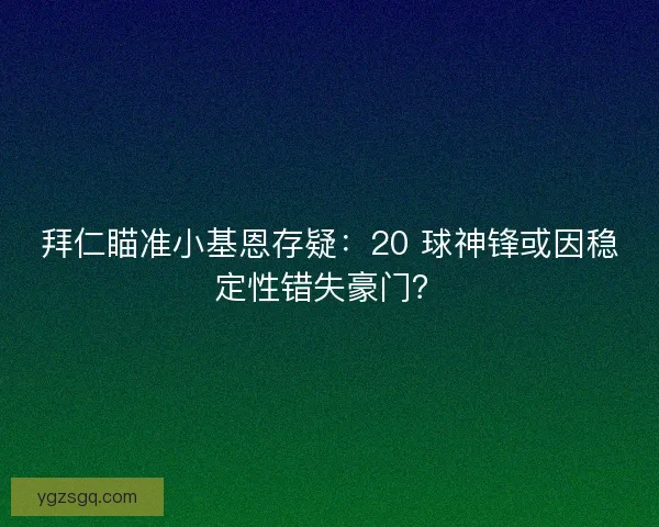 拜仁瞄准小基恩存疑：20 球神锋或因稳定性错失豪门？