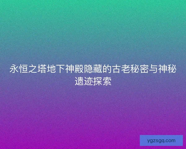 永恒之塔地下神殿隐藏的古老秘密与神秘遗迹探索