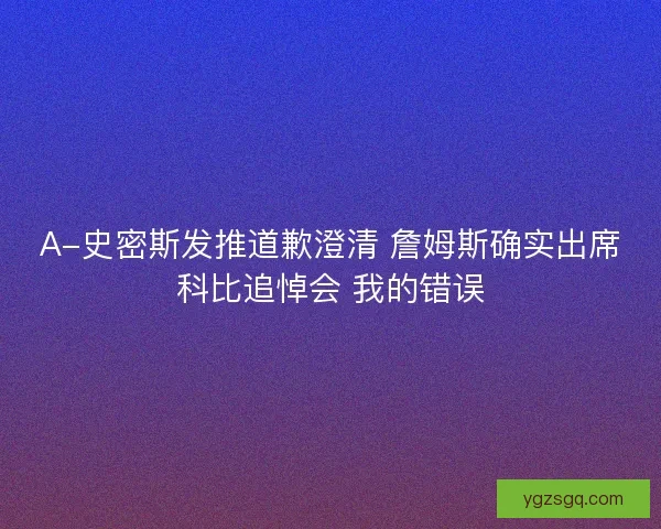 A-史密斯发推道歉澄清 詹姆斯确实出席科比追悼会 我的错误
