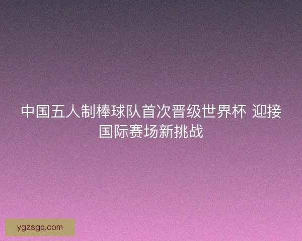 中国五人制棒球队首次晋级世界杯 迎接国际赛场新挑战