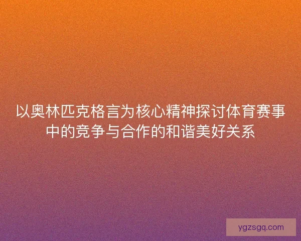 以奥林匹克格言为核心精神探讨体育赛事中的竞争与合作的和谐美好关系