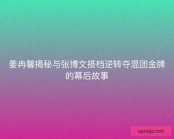 姜冉馨揭秘与张博文搭档逆转夺混团金牌的幕后故事