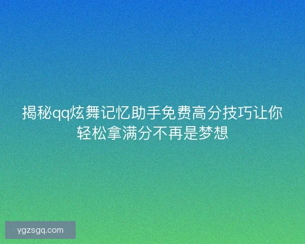 揭秘qq炫舞记忆助手免费高分技巧让你轻松拿满分不再是梦想