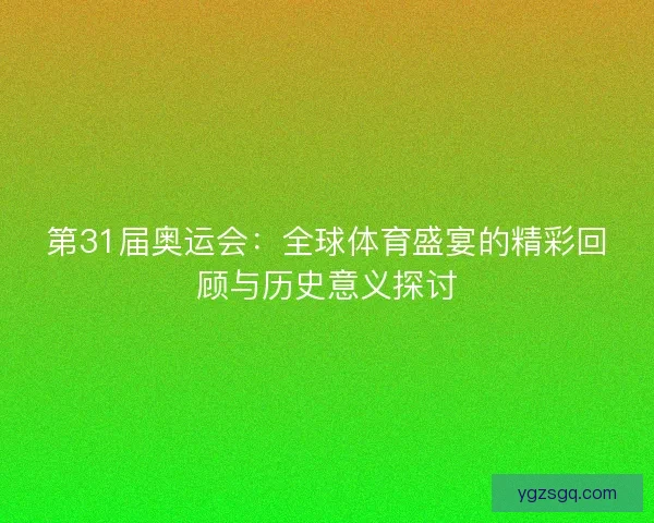 第31届奥运会：全球体育盛宴的精彩回顾与历史意义探讨