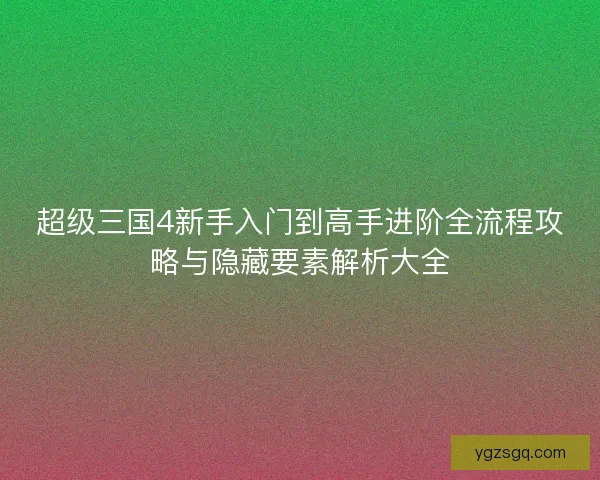 超级三国4新手入门到高手进阶全流程攻略与隐藏要素解析大全
