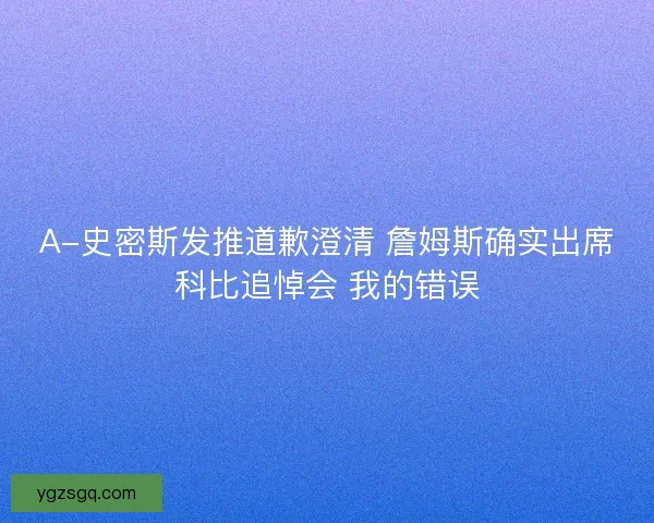 A-史密斯发推道歉澄清 詹姆斯确实出席科比追悼会 我的错误