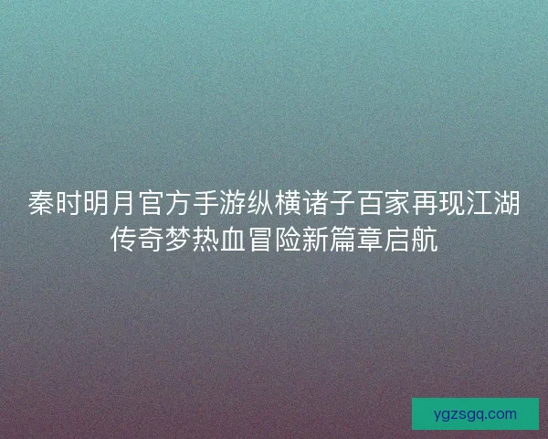 秦时明月官方手游纵横诸子百家再现江湖传奇梦热血冒险新篇章启航
