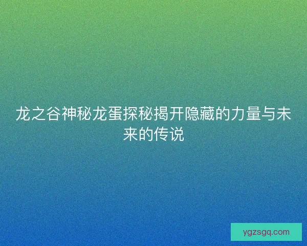 龙之谷神秘龙蛋探秘揭开隐藏的力量与未来的传说