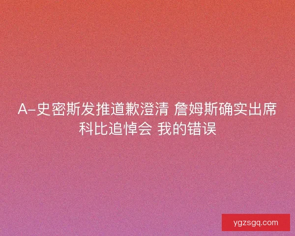 A-史密斯发推道歉澄清 詹姆斯确实出席科比追悼会 我的错误