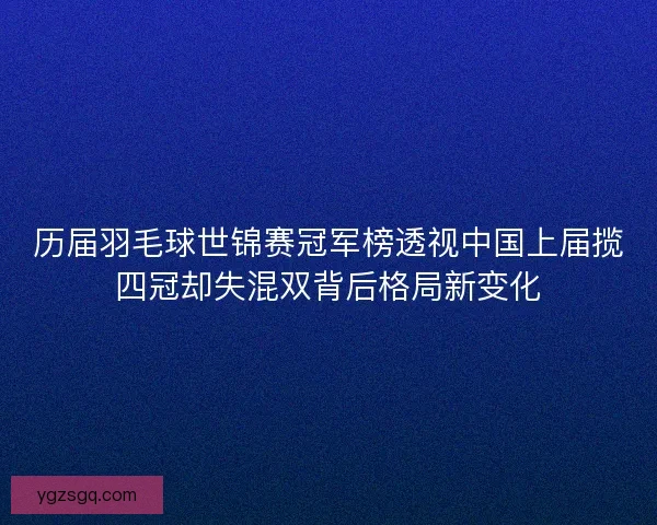 历届羽毛球世锦赛冠军榜透视中国上届揽四冠却失混双背后格局新变化