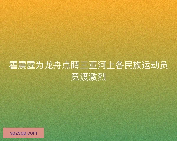 霍震霆为龙舟点睛三亚河上各民族运动员竞渡激烈