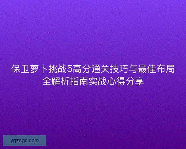 保卫萝卜挑战5高分通关技巧与最佳布局全解析指南实战心得分享