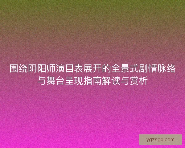 围绕阴阳师演目表展开的全景式剧情脉络与舞台呈现指南解读与赏析