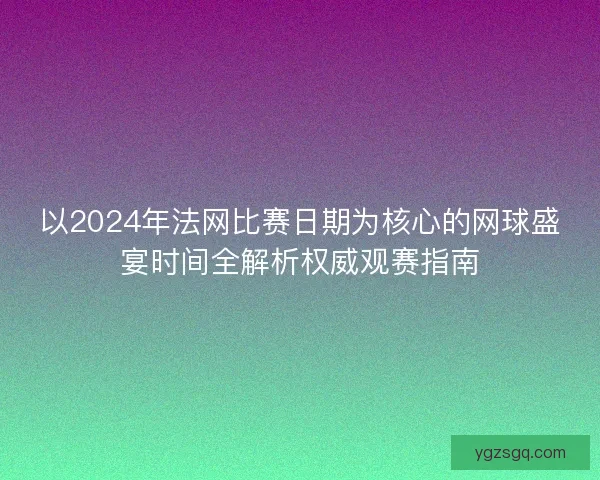 以2024年法网比赛日期为核心的网球盛宴时间全解析权威观赛指南